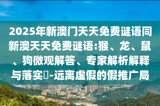 2025年新澳門天天免費謎語同新澳天天免費謎語:猴、龍、鼠、狗微觀解答、專家解析解釋與落實?-遠(yuǎn)離虛假的假推廣局