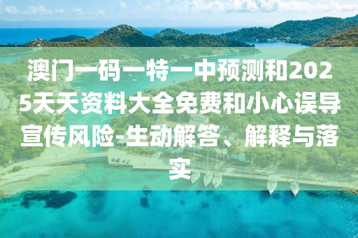 澳門一碼一特一中預(yù)測和2025天天資料大全免費和小心誤導(dǎo)宣傳風(fēng)險-生動解答、解釋與落實