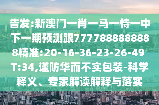 告發(fā):新澳門一肖一馬一恃一中下一期預(yù)測(cè)跟7777888888888精準(zhǔn):20-16-36-23-26-49 T:34,謹(jǐn)防華而不實(shí)包裝-科學(xué)釋義、專家解讀解釋與落實(shí)