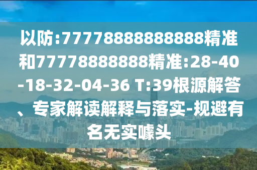 以防:77778888888888精準(zhǔn)和77778888888精準(zhǔn):28-40-18-32-04-36 T:39根源解答、專家解讀解釋與落實(shí)-規(guī)避有名無(wú)實(shí)噱頭