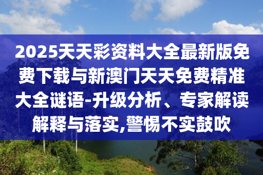 2025天天彩資料大全最新版免費(fèi)下載與新澳門天天免費(fèi)精準(zhǔn)大全謎語(yǔ)-升級(jí)分析、專家解讀解釋與落實(shí),警惕不實(shí)鼓吹