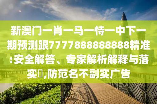 新澳門一肖一馬一恃一中下一期預(yù)測跟7777888888888精準(zhǔn):安全解答、專家解析解釋與落實(shí)?,防范名不副實(shí)廣告