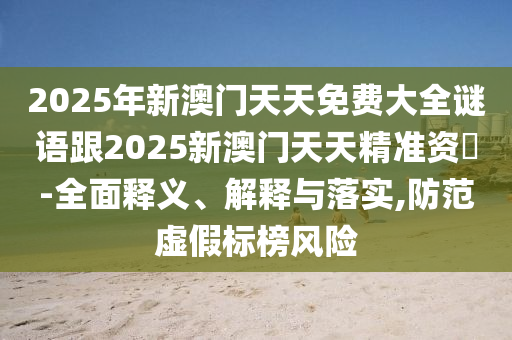 2025年新澳門(mén)天天免費(fèi)大全謎語(yǔ)跟2025新澳門(mén)天天精準(zhǔn)資枓-全面釋義、解釋與落實(shí),防范虛假標(biāo)榜風(fēng)險(xiǎn)