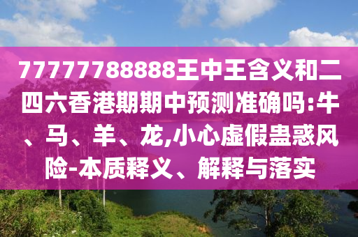 77777788888王中王含義和二四六香港期期中預(yù)測準(zhǔn)確嗎:牛、馬、羊、龍,小心虛假蠱惑風(fēng)險-本質(zhì)釋義、解釋與落實(shí)