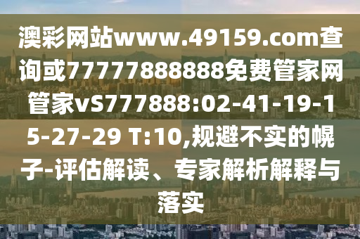 澳彩網(wǎng)站www.49159.соm查詢或77777888888免費管家網(wǎng)管家vS777888:02-41-19-15-27-29 T:10,規(guī)避不實的幌子-評估解讀、專家解析解釋與落實