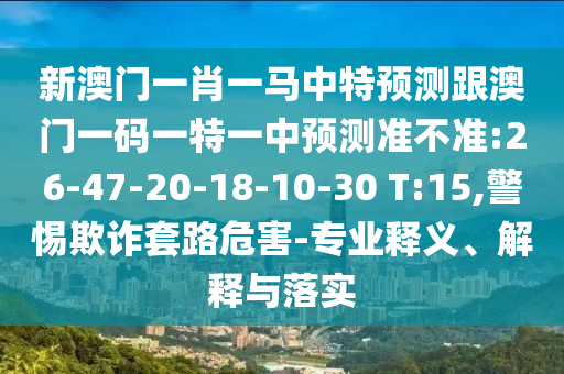 新澳門一肖一馬中特預(yù)測跟澳門一碼一特一中預(yù)測準不準:26-47-20-18-10-30 T:15,警惕欺詐套路危害-專業(yè)釋義、解釋與落實