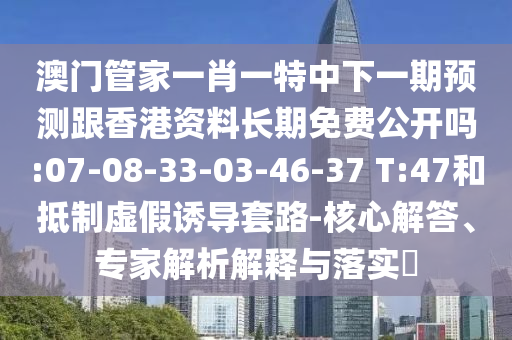 澳門管家一肖一特中下一期預(yù)測(cè)跟香港資料長(zhǎng)期免費(fèi)公開(kāi)嗎:07-08-33-03-46-37 T:47和抵制虛假誘導(dǎo)套路-核心解答、專家解析解釋與落實(shí)?