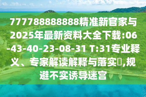 777788888888精準新官家與2025年最新資料大全下載:06-43-40-23-08-31 T:31專業(yè)釋義、專家解讀解釋與落實?,規(guī)避不實誘導(dǎo)迷宮