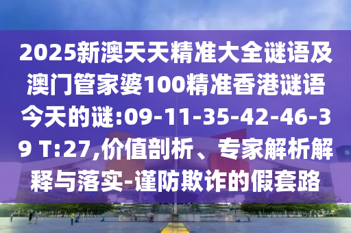 2025新澳天天精準大全謎語及澳門管家婆100精準香港謎語今天的謎:09-11-35-42-46-39 T:27,價值剖析、專家解析解釋與落實-謹防欺詐的假套路