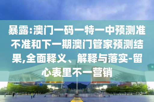 暴露:澳門一碼一特一中預(yù)測準(zhǔn)不準(zhǔn)和下一期澳門管家預(yù)測結(jié)果,全面釋義、解釋與落實(shí)-留心表里不一營銷
