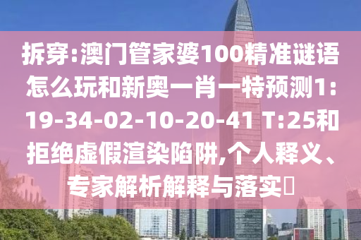 拆穿:澳門(mén)管家婆100精準(zhǔn)謎語(yǔ)怎么玩和新奧一肖一特預(yù)測(cè)1:19-34-02-10-20-41 T:25和拒絕虛假渲染陷阱,個(gè)人釋義、專(zhuān)家解析解釋與落實(shí)?