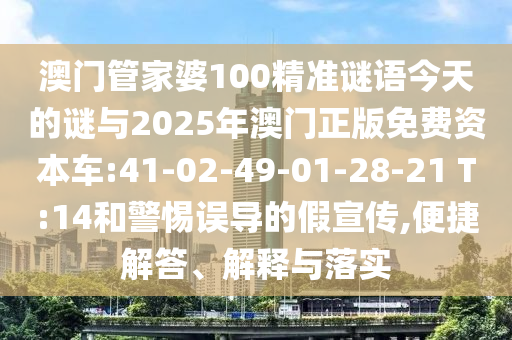 澳門管家婆100精準(zhǔn)謎語(yǔ)今天的謎與2025年澳門正版免費(fèi)資本車:41-02-49-01-28-21 T:14和警惕誤導(dǎo)的假宣傳,便捷解答、解釋與落實(shí)