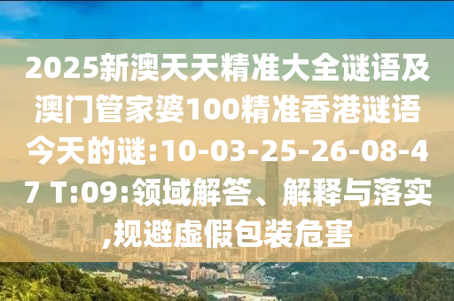 2025新澳天天精準(zhǔn)大全謎語(yǔ)及澳門管家婆100精準(zhǔn)香港謎語(yǔ)今天的謎:10-03-25-26-08-47 T:09:領(lǐng)域解答、解釋與落實(shí),規(guī)避虛假包裝危害