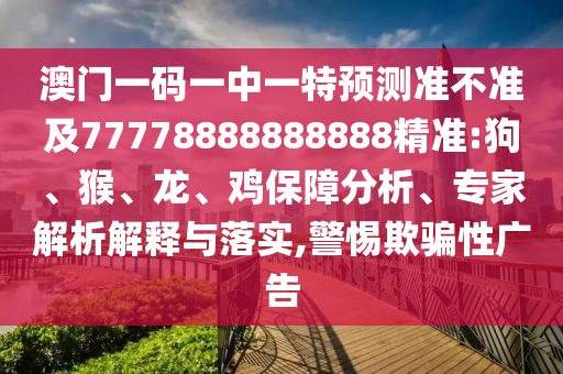 澳門一碼一中一特預(yù)測準(zhǔn)不準(zhǔn)及77778888888888精準(zhǔn):狗、猴、龍、雞保障分析、專家解析解釋與落實,警惕欺騙性廣告