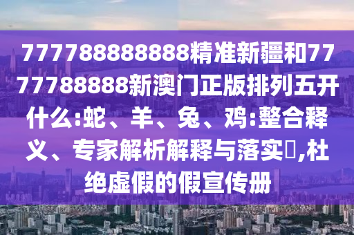 777788888888精準(zhǔn)新疆和7777788888新澳門正版排列五開什么:蛇、羊、兔、雞:整合釋義、專家解析解釋與落實(shí)?,杜絕虛假的假宣傳冊