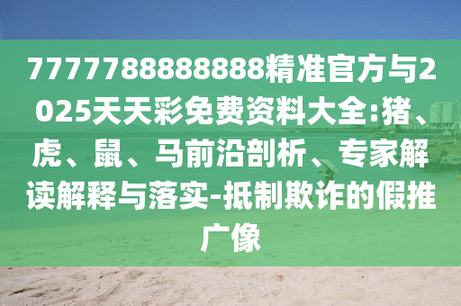 7777788888888精準官方與2025天天彩免費資料大全:豬、虎、鼠、馬前沿剖析、專家解讀解釋與落實-抵制欺詐的假推廣像