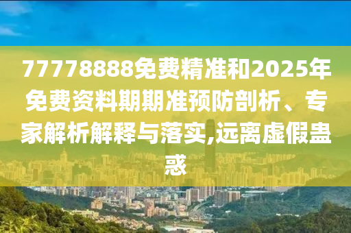 77778888免費(fèi)精準(zhǔn)和2025年免費(fèi)資料期期準(zhǔn)預(yù)防剖析、專家解析解釋與落實(shí),遠(yuǎn)離虛假蠱惑