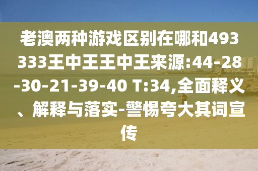 老澳兩種游戲區(qū)別在哪和493333王中王王中王來源:44-28-30-21-39-40 T:34,全面釋義、解釋與落實(shí)-警惕夸大其詞宣傳