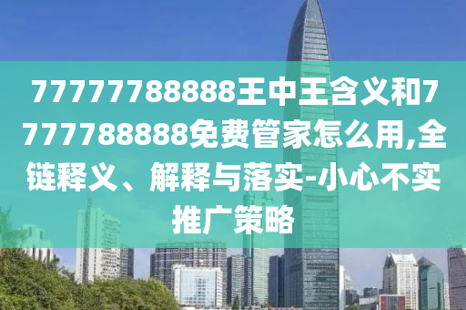 77777788888王中王含義和7777788888免費管家怎么用,全鏈釋義、解釋與落實-小心不實推廣策略