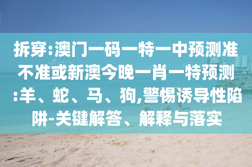 拆穿:澳門一碼一特一中預(yù)測(cè)準(zhǔn)不準(zhǔn)或新澳今晚一肖一特預(yù)測(cè):羊、蛇、馬、狗,警惕誘導(dǎo)性陷阱-關(guān)鍵解答、解釋與落實(shí)
