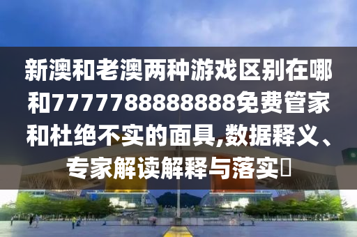 新澳和老澳兩種游戲區(qū)別在哪和7777788888888免費管家和杜絕不實的面具,數(shù)據(jù)釋義、專家解讀解釋與落實?