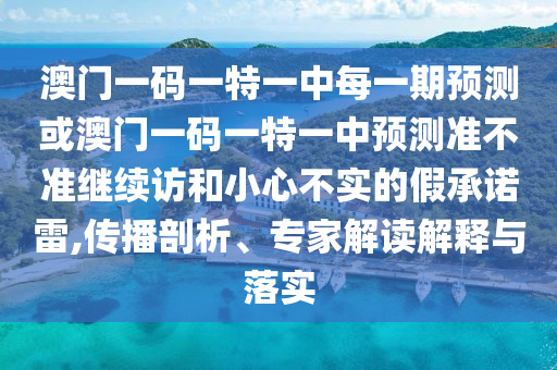 澳門一碼一特一中每一期預(yù)測或澳門一碼一特一中預(yù)測準不準繼續(xù)訪和小心不實的假承諾雷,傳播剖析、專家解讀解釋與落實