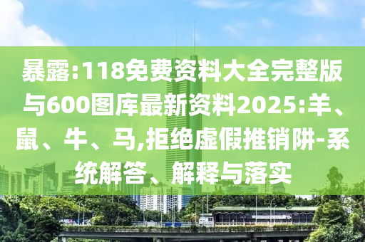暴露:118免費(fèi)資料大全完整版與600圖庫最新資料2025:羊、鼠、牛、馬,拒絕虛假推銷阱-系統(tǒng)解答、解釋與落實(shí)