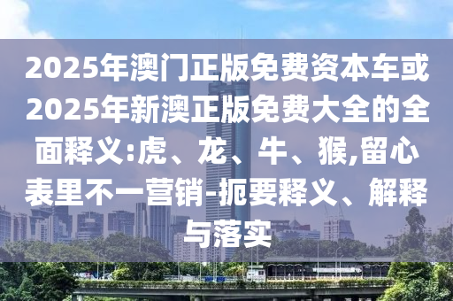2025年澳門正版免費資本車或2025年新澳正版免費大全的全面釋義:虎、龍、牛、猴,留心表里不一營銷-扼要釋義、解釋與落實