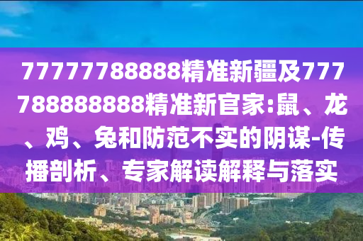 77777788888精準(zhǔn)新疆及777788888888精準(zhǔn)新官家:鼠、龍、雞、兔和防范不實的陰謀-傳播剖析、專家解讀解釋與落實