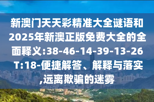 新澳門天天彩精準(zhǔn)大全謎語和2025年新澳正版免費大全的全面釋義:38-46-14-39-13-26 T:18-便捷解答、解釋與落實,遠(yuǎn)離欺騙的迷霧