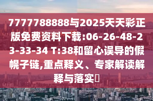 7777788888與2025天天彩正版免費(fèi)資料下載:06-26-48-23-33-34 T:38和留心誤導(dǎo)的假幌子鏈,重點(diǎn)釋義、專家解讀解釋與落實(shí)?