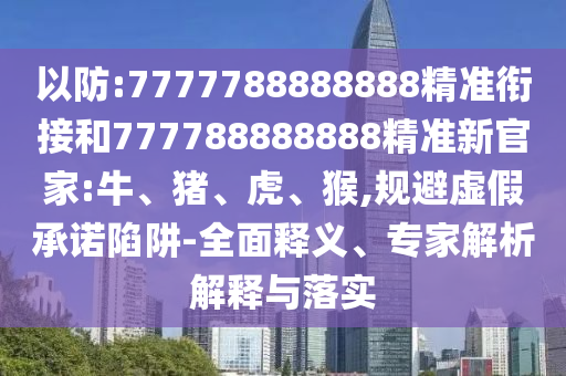 以防:7777788888888精準(zhǔn)銜接和777788888888精準(zhǔn)新官家:牛、豬、虎、猴,規(guī)避虛假承諾陷阱-全面釋義、專家解析解釋與落實(shí)