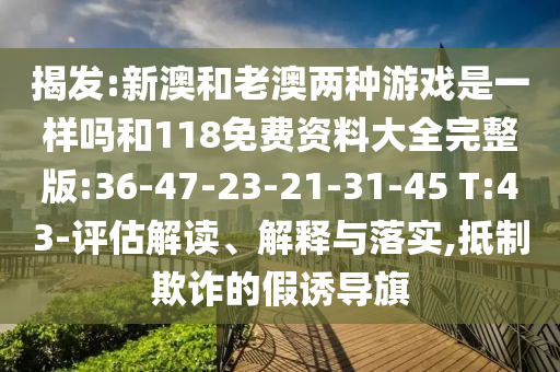 揭發(fā):新澳和老澳兩種游戲是一樣嗎和118免費資料大全完整版:36-47-23-21-31-45 T:43-評估解讀、解釋與落實,抵制欺詐的假誘導旗
