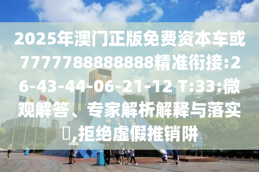 2025年澳門正版免費資本車或7777788888888精準銜接:26-43-44-06-21-12 T:33:微觀解答、專家解析解釋與落實?,拒絕虛假推銷阱