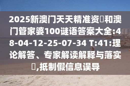 2025新澳門天天精準(zhǔn)資枓和澳門管家婆100謎語答案大全:48-04-12-25-07-34 T:41:理論解答、專家解讀解釋與落實?,抵制假信息誤導(dǎo)
