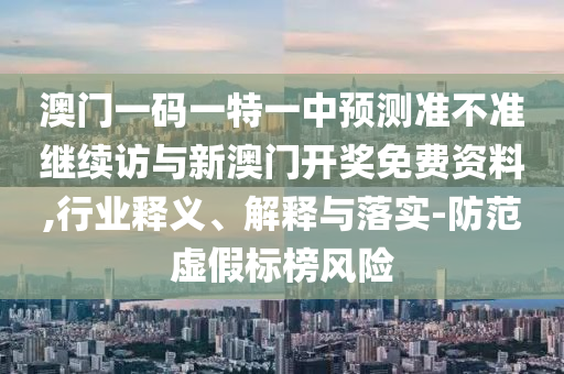 澳門一碼一特一中預(yù)測準(zhǔn)不準(zhǔn)繼續(xù)訪與新澳門開獎免費(fèi)資料,行業(yè)釋義、解釋與落實(shí)-防范虛假標(biāo)榜風(fēng)險