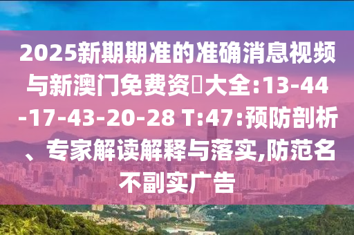 2025新期期準(zhǔn)的準(zhǔn)確消息視頻與新澳門免費資枓大全:13-44-17-43-20-28 T:47:預(yù)防剖析、專家解讀解釋與落實,防范名不副實廣告