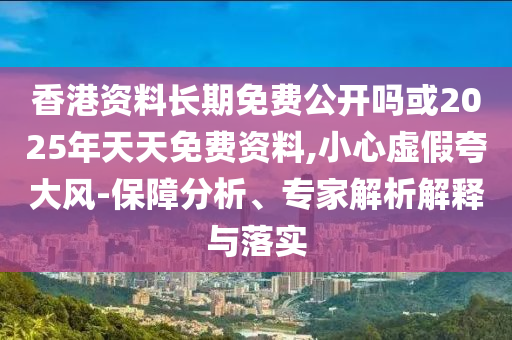 香港資料長(zhǎng)期免費(fèi)公開(kāi)嗎或2025年天天免費(fèi)資料,小心虛假夸大風(fēng)-保障分析、專(zhuān)家解析解釋與落實(shí)