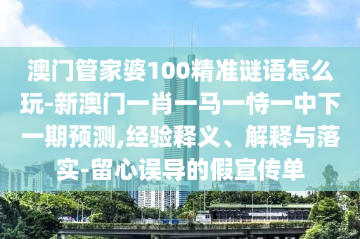 澳門管家婆100精準謎語怎么玩-新澳門一肖一馬一恃一中下一期預測,經(jīng)驗釋義、解釋與落實-留心誤導的假宣傳單