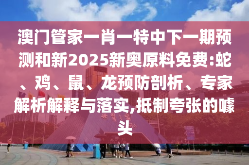 澳門管家一肖一特中下一期預(yù)測和新2025新奧原料免費(fèi):蛇、雞、鼠、龍預(yù)防剖析、專家解析解釋與落實(shí),抵制夸張的噱頭