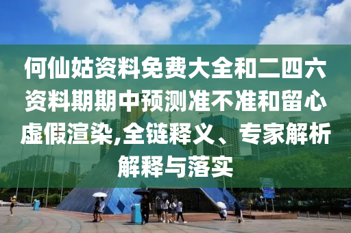 何仙姑資料免費大全和二四六資料期期中預測準不準和留心虛假渲染,全鏈釋義、專家解析解釋與落實