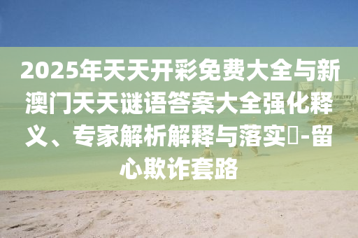 2025年天天開彩免費(fèi)大全與新澳門天天謎語答案大全強(qiáng)化釋義、專家解析解釋與落實(shí)?-留心欺詐套路