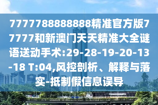 7777788888888精準(zhǔn)官方版77777和新澳門天天精準(zhǔn)大全謎語送動手術(shù):29-28-19-20-13-18 T:04,風(fēng)控剖析、解釋與落實-抵制假信息誤導(dǎo)