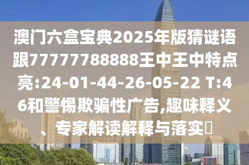 澳門六盒寶典2025年版猜謎語跟77777788888王中王中特點亮:24-01-44-26-05-22 T:46和警惕欺騙性廣告,趣味釋義、專家解讀解釋與落實?