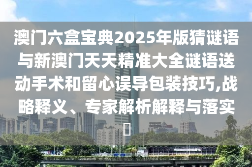 澳門六盒寶典2025年版猜謎語與新澳門天天精準(zhǔn)大全謎語送動(dòng)手術(shù)和留心誤導(dǎo)包裝技巧,戰(zhàn)略釋義、專家解析解釋與落實(shí)?