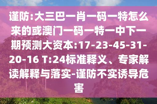 謹防:大三巴一肖一碼一特怎么來的或澳門一碼一特一中下一期預(yù)測大資本:17-23-45-31-20-16 T:24標準釋義、專家解讀解釋與落實-謹防不實誘導(dǎo)危害