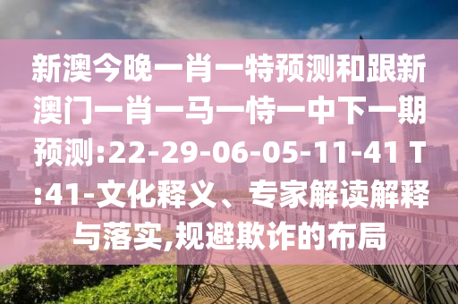 新澳今晚一肖一特預(yù)測(cè)和跟新澳門一肖一馬一恃一中下一期預(yù)測(cè):22-29-06-05-11-41 T:41-文化釋義、專家解讀解釋與落實(shí),規(guī)避欺詐的布局
