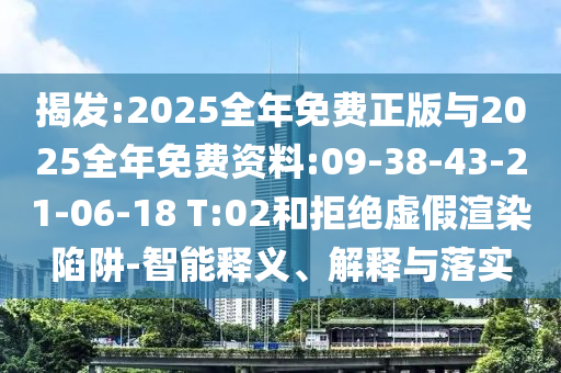 揭發(fā):2025全年免費正版與2025全年免費資料:09-38-43-21-06-18 T:02和拒絕虛假渲染陷阱-智能釋義、解釋與落實