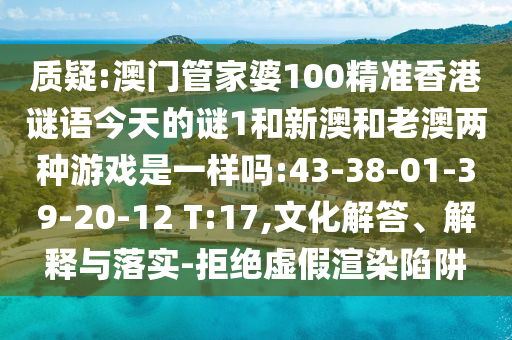 質(zhì)疑:澳門管家婆100精準(zhǔn)香港謎語今天的謎1和新澳和老澳兩種游戲是一樣嗎:43-38-01-39-20-12 T:17,文化解答、解釋與落實-拒絕虛假渲染陷阱