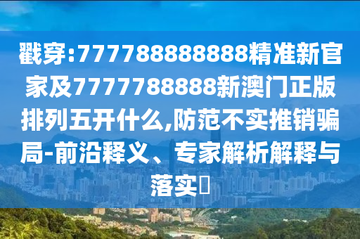 戳穿:777788888888精準(zhǔn)新官家及7777788888新澳門(mén)正版排列五開(kāi)什么,防范不實(shí)推銷(xiāo)騙局-前沿釋義、專(zhuān)家解析解釋與落實(shí)?